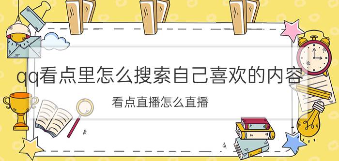 qq看点里怎么搜索自己喜欢的内容 看点直播怎么直播？